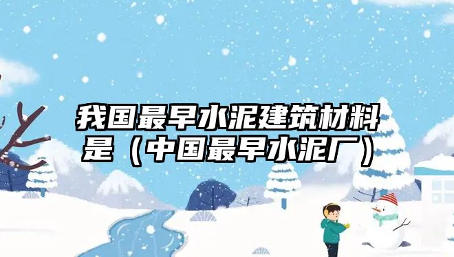 我國最早水泥建筑材料是（中國最早水泥廠）