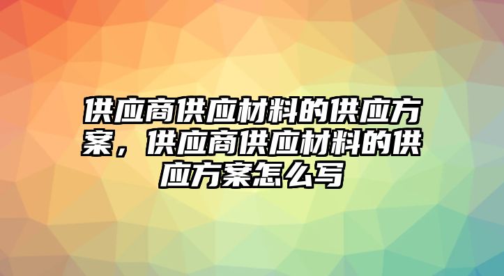 供應(yīng)商供應(yīng)材料的供應(yīng)方案，供應(yīng)商供應(yīng)材料的供應(yīng)方案怎么寫