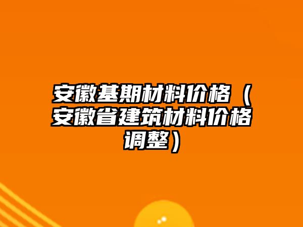 安徽基期材料價格（安徽省建筑材料價格調整）