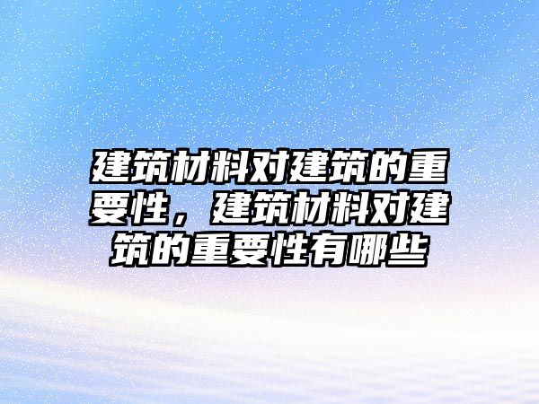 建筑材料對建筑的重要性，建筑材料對建筑的重要性有哪些