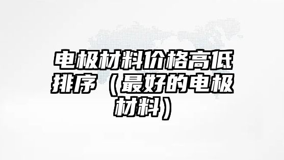 電極材料價格高低排序（最好的電極材料）