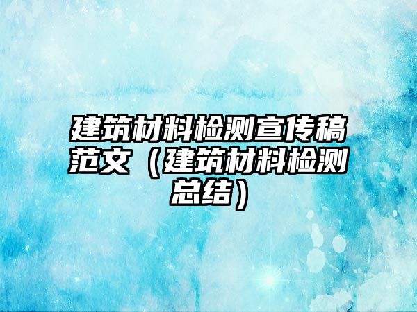 建筑材料檢測宣傳稿范文（建筑材料檢測總結）