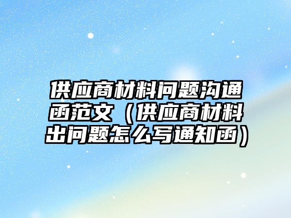 供應(yīng)商材料問題溝通函范文（供應(yīng)商材料出問題怎么寫通知函）