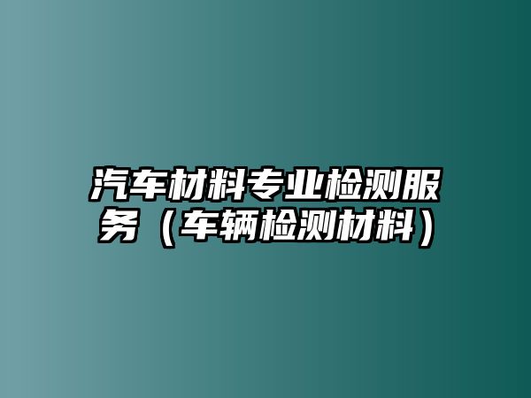 汽車材料專業(yè)檢測(cè)服務(wù)（車輛檢測(cè)材料）