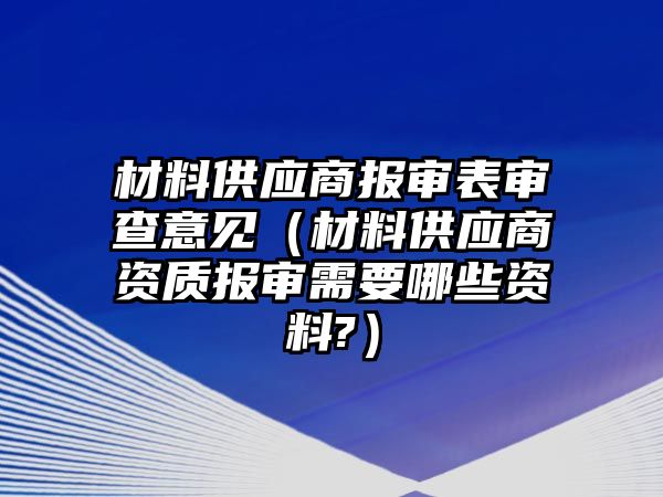 材料供應(yīng)商報(bào)審表審查意見（材料供應(yīng)商資質(zhì)報(bào)審需要哪些資料?）