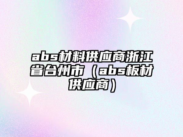 abs材料供應(yīng)商浙江省臺(tái)州市（abs板材供應(yīng)商）