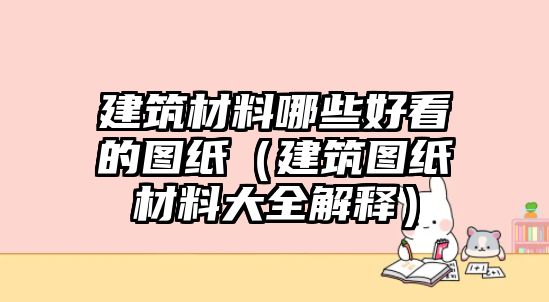 建筑材料哪些好看的圖紙（建筑圖紙材料大全解釋）