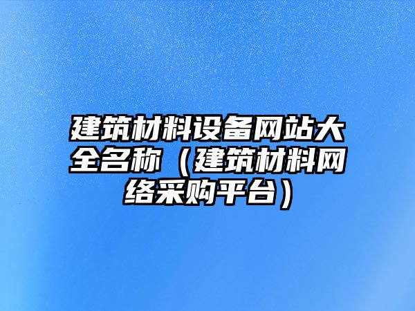 建筑材料設(shè)備網(wǎng)站大全名稱（建筑材料網(wǎng)絡(luò)采購(gòu)平臺(tái)）