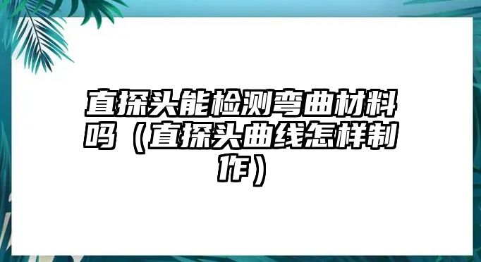 直探頭能檢測(cè)彎曲材料嗎（直探頭曲線怎樣制作）