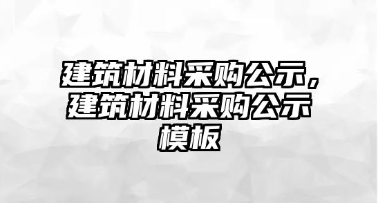 建筑材料采購(gòu)公示，建筑材料采購(gòu)公示模板