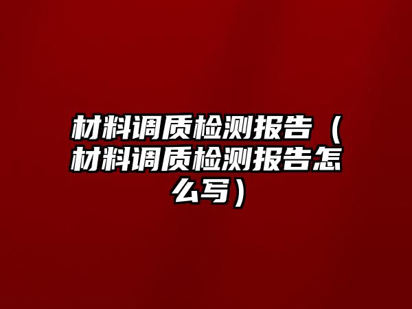 材料調(diào)質(zhì)檢測報(bào)告（材料調(diào)質(zhì)檢測報(bào)告怎么寫）