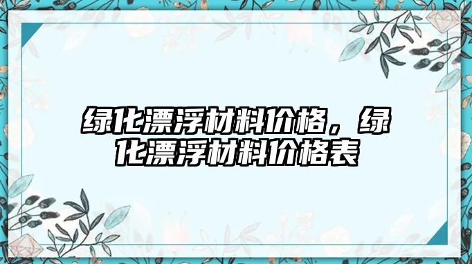 綠化漂浮材料價格，綠化漂浮材料價格表