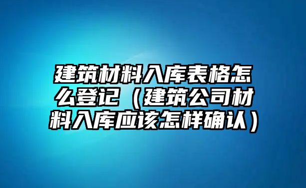 建筑材料入庫(kù)表格怎么登記（建筑公司材料入庫(kù)應(yīng)該怎樣確認(rèn)）