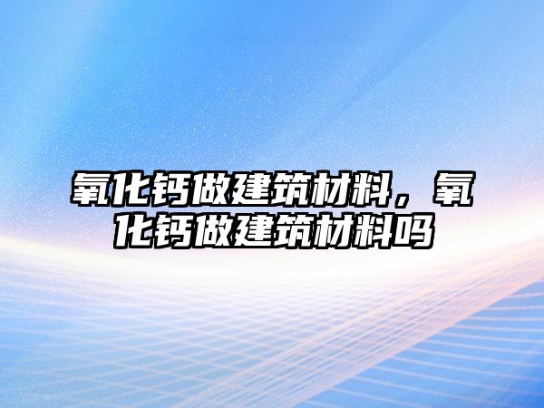 氧化鈣做建筑材料，氧化鈣做建筑材料嗎