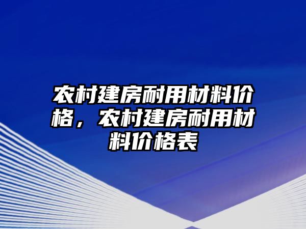 農(nóng)村建房耐用材料價(jià)格，農(nóng)村建房耐用材料價(jià)格表