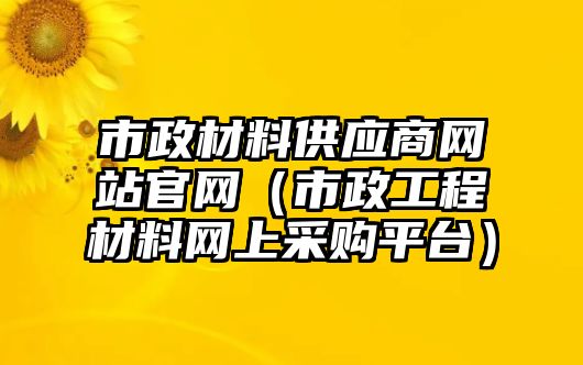 市政材料供應(yīng)商網(wǎng)站官網(wǎng)（市政工程材料網(wǎng)上采購平臺）