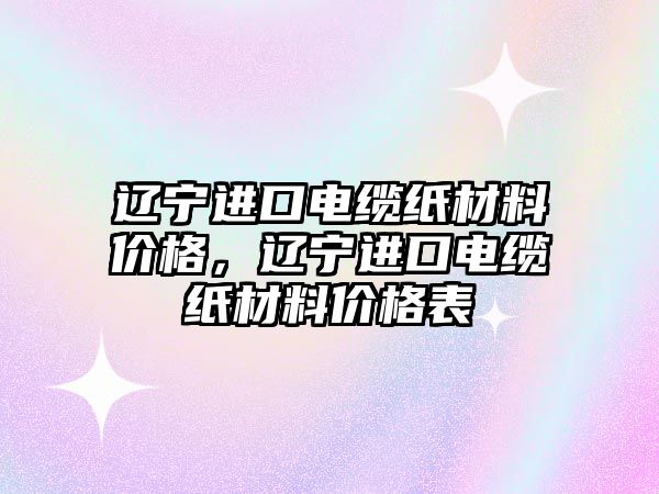 遼寧進口電纜紙材料價格，遼寧進口電纜紙材料價格表