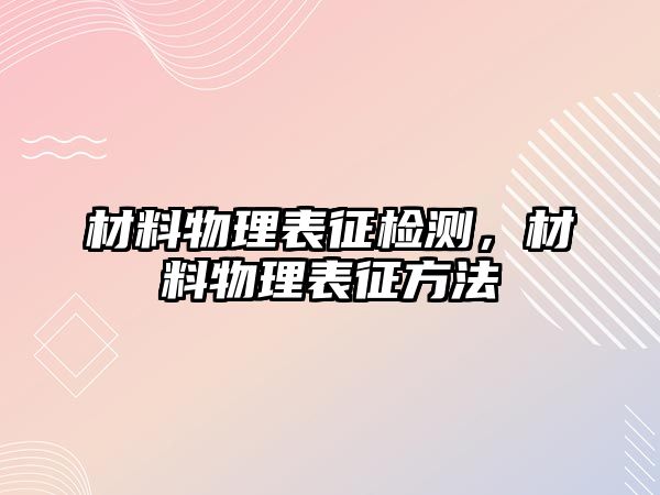 材料物理表征檢測(cè)，材料物理表征方法