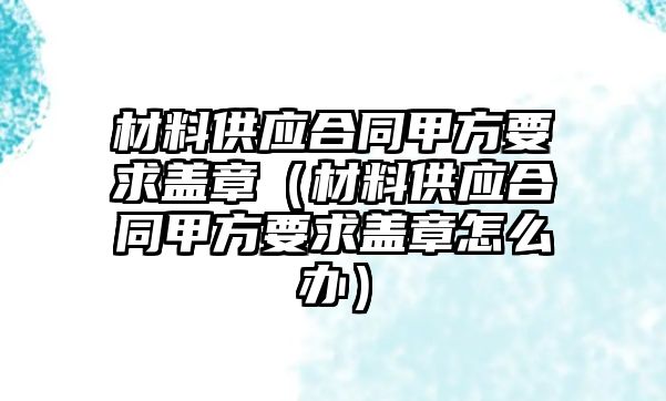 材料供應(yīng)合同甲方要求蓋章（材料供應(yīng)合同甲方要求蓋章怎么辦）