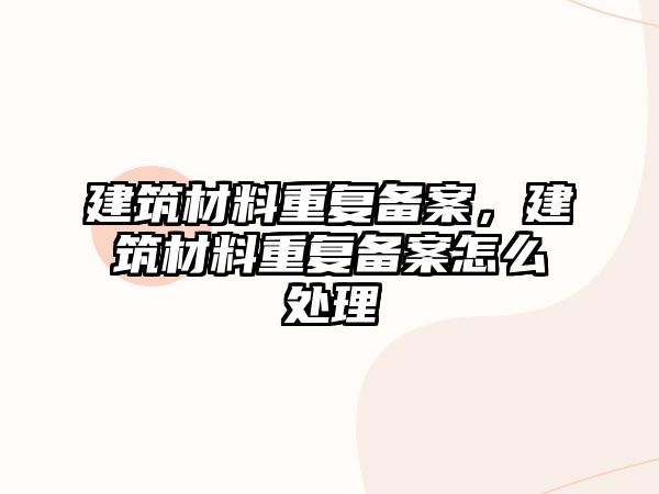 建筑材料重復備案，建筑材料重復備案怎么處理