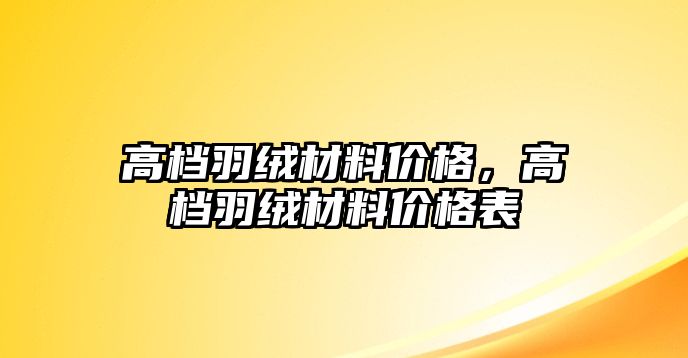 高檔羽絨材料價(jià)格，高檔羽絨材料價(jià)格表