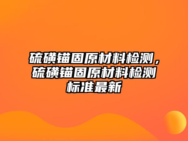 硫磺錨固原材料檢測(cè)，硫磺錨固原材料檢測(cè)標(biāo)準(zhǔn)最新