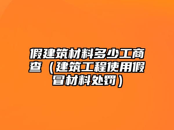 假建筑材料多少工商查（建筑工程使用假冒材料處罰）