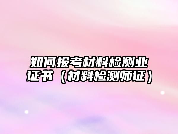 如何報(bào)考材料檢測(cè)業(yè)證書（材料檢測(cè)師證）