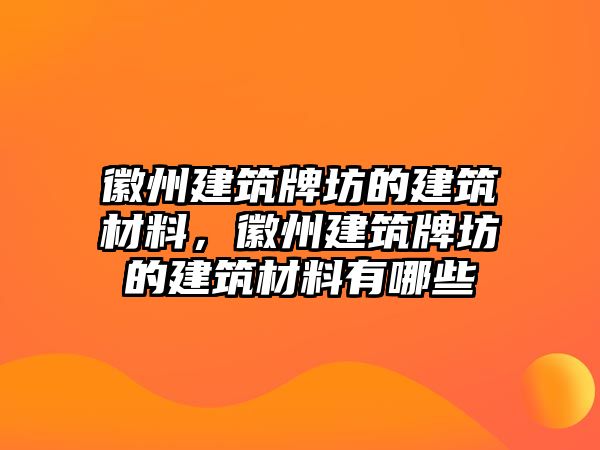 徽州建筑牌坊的建筑材料，徽州建筑牌坊的建筑材料有哪些