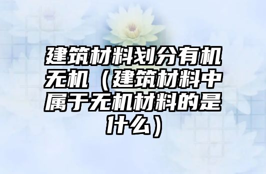 建筑材料劃分有機(jī)無機(jī)（建筑材料中屬于無機(jī)材料的是什么）