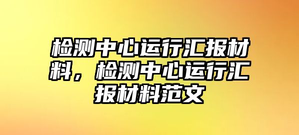 檢測(cè)中心運(yùn)行匯報(bào)材料，檢測(cè)中心運(yùn)行匯報(bào)材料范文