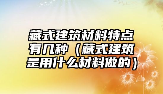 藏式建筑材料特點有幾種（藏式建筑是用什么材料做的）