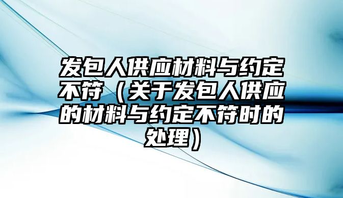 發(fā)包人供應(yīng)材料與約定不符（關(guān)于發(fā)包人供應(yīng)的材料與約定不符時的處理）