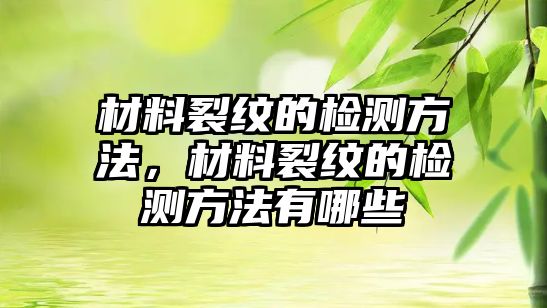 材料裂紋的檢測方法，材料裂紋的檢測方法有哪些