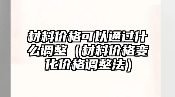 材料價(jià)格可以通過什么調(diào)整（材料價(jià)格變化價(jià)格調(diào)整法）