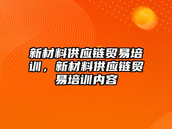 新材料供應鏈貿(mào)易培訓，新材料供應鏈貿(mào)易培訓內(nèi)容