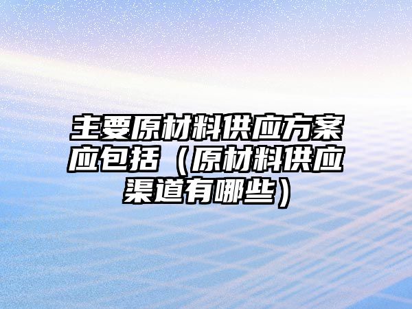 主要原材料供應(yīng)方案應(yīng)包括（原材料供應(yīng)渠道有哪些）