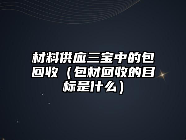 材料供應(yīng)三寶中的包回收（包材回收的目標(biāo)是什么）