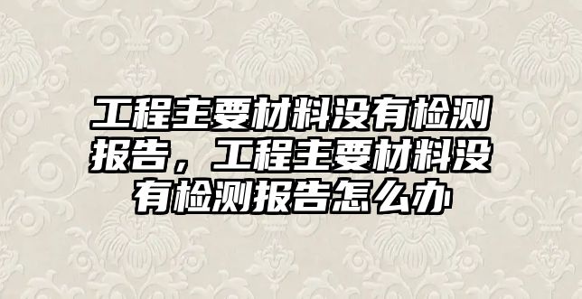 工程主要材料沒有檢測報(bào)告，工程主要材料沒有檢測報(bào)告怎么辦