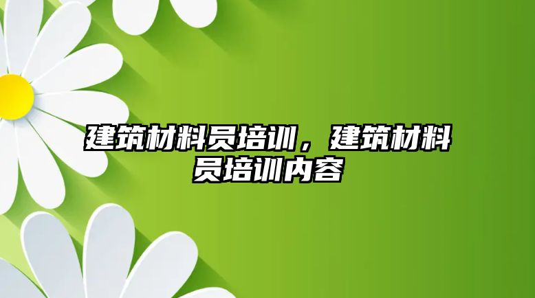 建筑材料員培訓，建筑材料員培訓內容