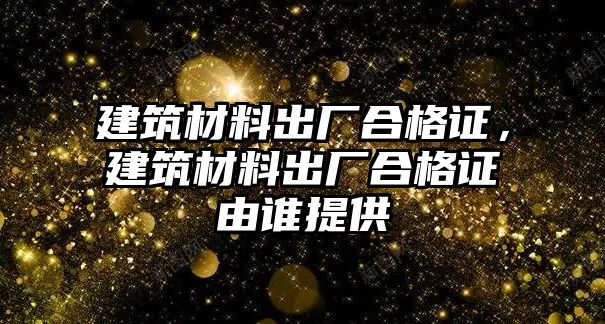 建筑材料出廠合格證，建筑材料出廠合格證由誰提供