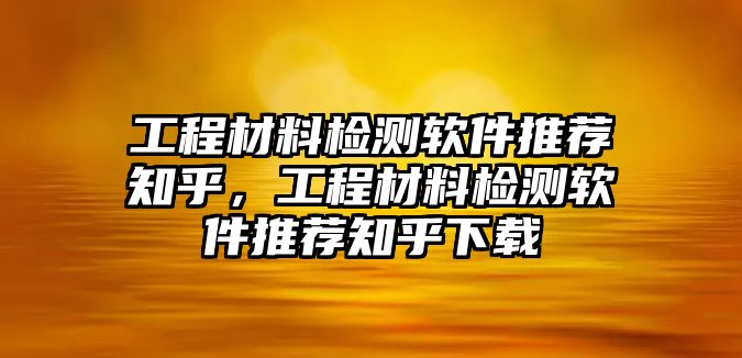 工程材料檢測(cè)軟件推薦知乎，工程材料檢測(cè)軟件推薦知乎下載