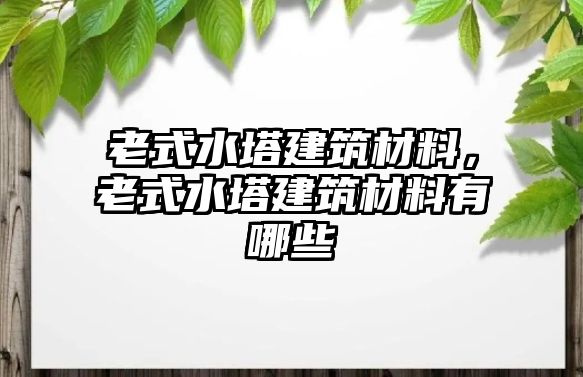 老式水塔建筑材料，老式水塔建筑材料有哪些