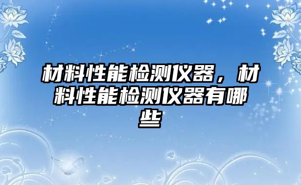 材料性能檢測儀器，材料性能檢測儀器有哪些