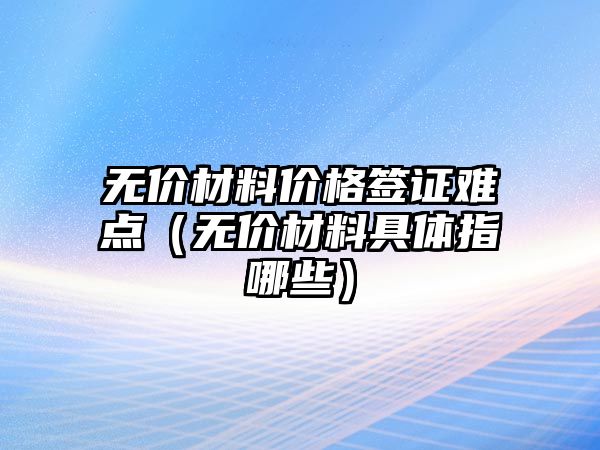 無(wú)價(jià)材料價(jià)格簽證難點(diǎn)（無(wú)價(jià)材料具體指哪些）