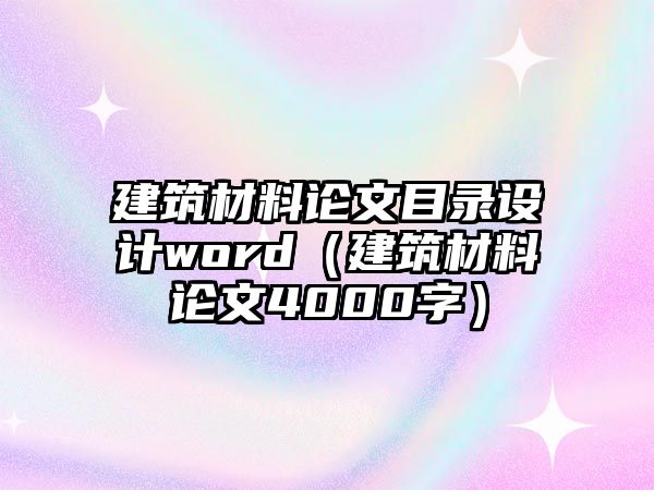 建筑材料論文目錄設計word（建筑材料論文4000字）