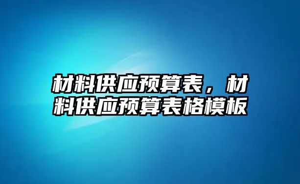 材料供應(yīng)預(yù)算表，材料供應(yīng)預(yù)算表格模板