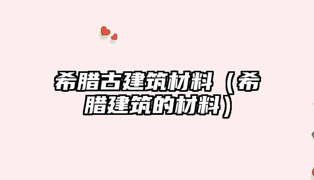 希臘古建筑材料（希臘建筑的材料）