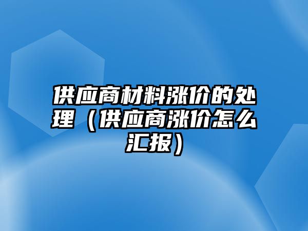 供應(yīng)商材料漲價(jià)的處理（供應(yīng)商漲價(jià)怎么匯報(bào)）