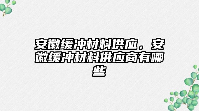 安徽緩沖材料供應(yīng)，安徽緩沖材料供應(yīng)商有哪些